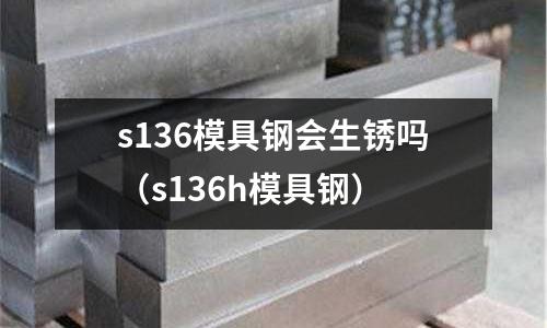 s136模具鋼會生銹嗎(s136h模具鋼)