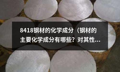 8418鋼材的化學成分(鋼材的主要化學成分有哪些?對其性能有何影響?)