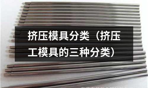 擠壓模具分類(擠壓工模具的三種分類)