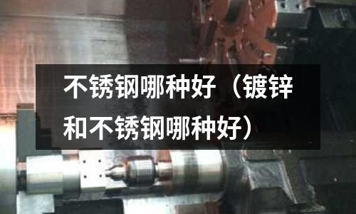 不銹鋼哪種好（鍍鋅和不銹鋼哪種好）