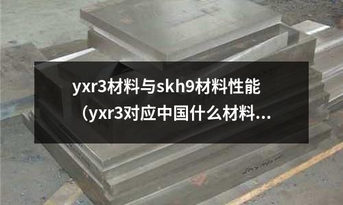 yxr3材料與skh9材料性能(yxr3對應中國什么材料)