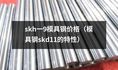 skh一9模具鋼價(jià)格(模具鋼skd11的特性)