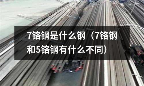 7鉻鋼是什么鋼(7鉻鋼和5鉻鋼有什么不同)