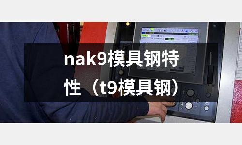 nak9模具鋼特性(t9模具鋼)