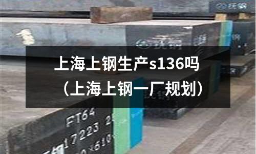 上海上鋼生產s136嗎(上海上鋼一廠規劃)