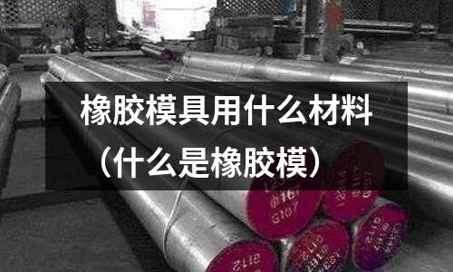 橡膠模具用什么材料（什么是橡膠模）