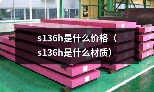 s136h是什么價(jià)格(s136h是什么材質(zhì))