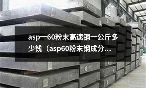 asp一60粉末高速鋼一公斤多少錢(asp60粉末鋼成分)