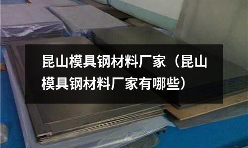 昆山模具鋼材料廠家(昆山模具鋼材料廠家有哪些)