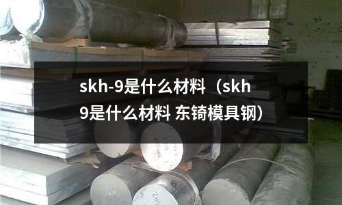 skh-9是什么材料(skh9是什么材料 東锜模具鋼)