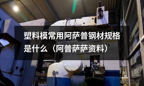 塑料模常用阿薩普鋼材規(guī)格是什么（阿普薩薩資料）