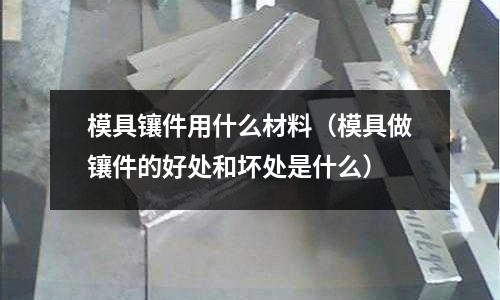 模具鑲件用什么材料(模具做鑲件的好處和壞處是什么)