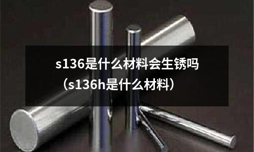 s136是什么材料會生銹嗎(s136h是什么材料)