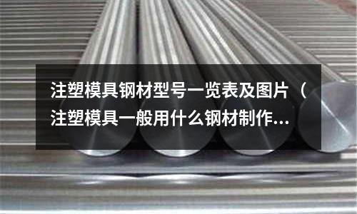 注塑模具鋼材型號一覽表及圖片(注塑模具一般用什么鋼材制作)