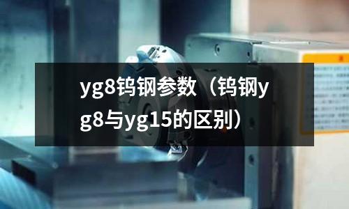 yg8鎢鋼參數(shù)(鎢鋼yg8與yg15的區(qū)別)