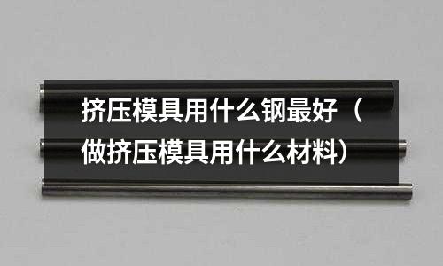 擠壓模具用什么鋼最好(做擠壓模具用什么材料)
