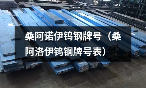 桑阿諾伊鎢鋼牌號(桑阿洛伊鎢鋼牌號表)