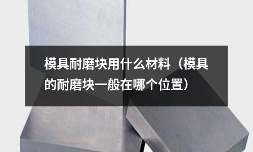 模具耐磨塊用什么材料(模具的耐磨塊一般在哪個位置)