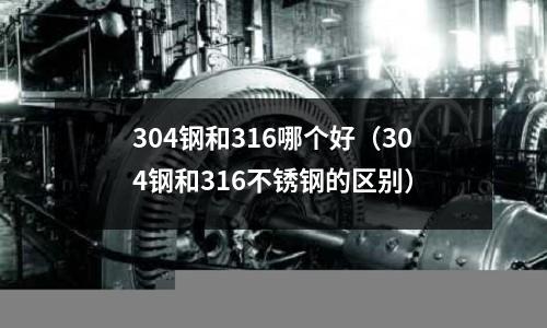 304鋼和316哪個(gè)好（304鋼和316不銹鋼的區(qū)別）
