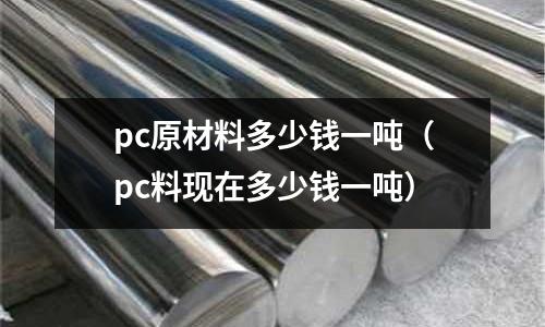 pc原材料多少錢一噸(pc料現在多少錢一噸)