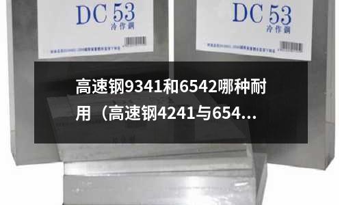 高速鋼9341和6542哪種耐用（高速鋼4241與6542有什么區別）