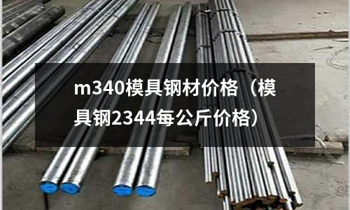 m340模具鋼材價(jià)格（模具鋼2344每公斤價(jià)格）