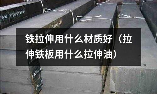 鐵拉伸用什么材質好(拉伸鐵板用什么拉伸油)