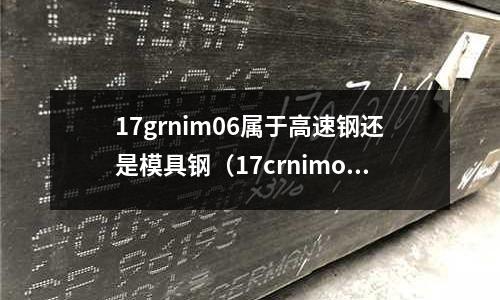 17grnim06屬于高速鋼還是模具鋼(17crnimo6是什么材料)