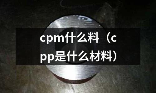 cpm什么料（cpp是什么材料）