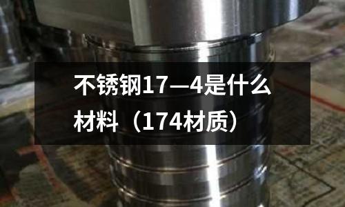 不銹鋼17—4是什么材料（174材質(zhì)）