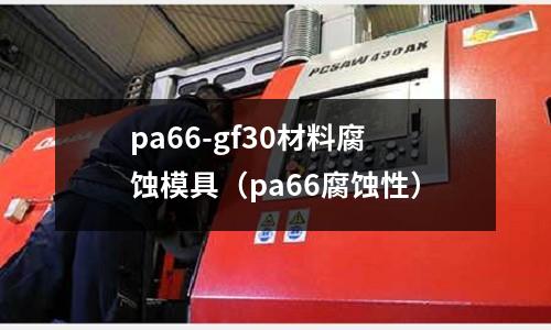pa66-gf30材料腐蝕模具(pa66腐蝕性)