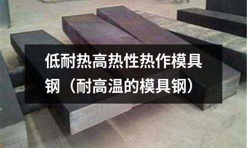 低耐熱高熱性熱作模具鋼（耐高溫的模具鋼）