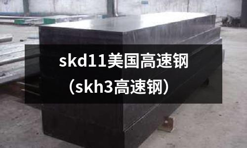 skd11美國(guó)高速鋼（skh3高速鋼）
