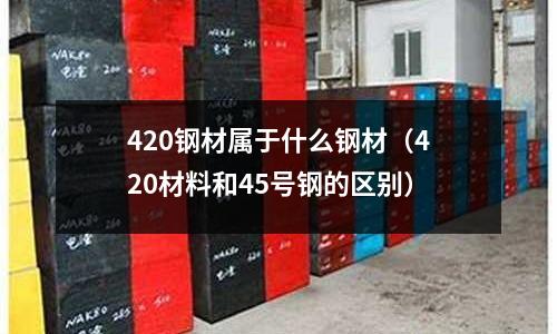 420鋼材屬于什么鋼材（420材料和45號鋼的區別）