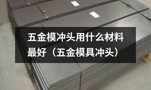 五金模沖頭用什么材料最好(五金模具沖頭)