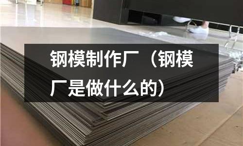 鋼模制作廠（鋼模廠是做什么的）