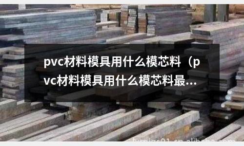 pvc材料模具用什么模芯料（pvc材料模具用什么模芯料最好）
