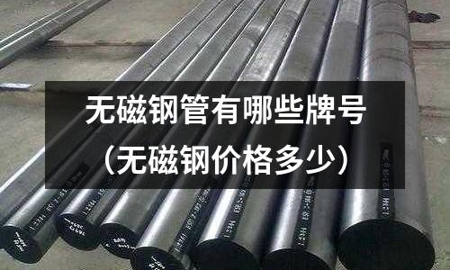 無磁鋼管有哪些牌號（無磁鋼價(jià)格多少）
