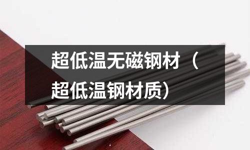 超低溫?zé)o磁鋼材(超低溫鋼材質(zhì))