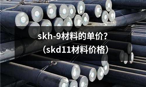 skh-9材料的單價？（skd11材料價格）