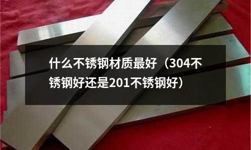 什么不銹鋼材質(zhì)最好（304不銹鋼好還是201不銹鋼好）