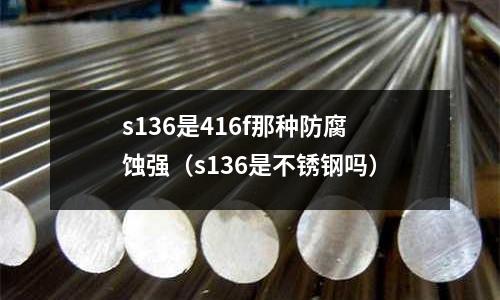 s136是416f那種防腐蝕強（s136是不銹鋼嗎）