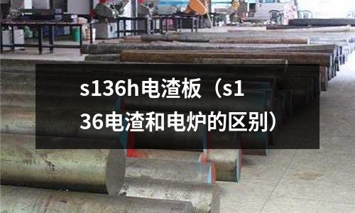 s136h電渣板（s136電渣和電爐的區別）