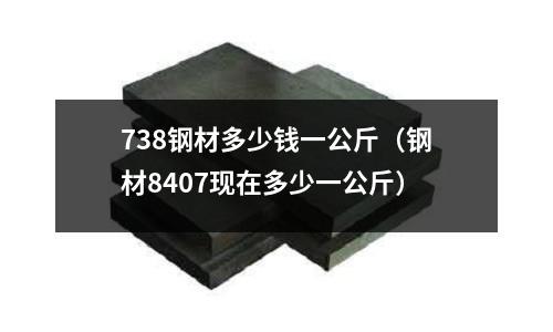738鋼材多少錢一公斤(鋼材8407現在多少一公斤)