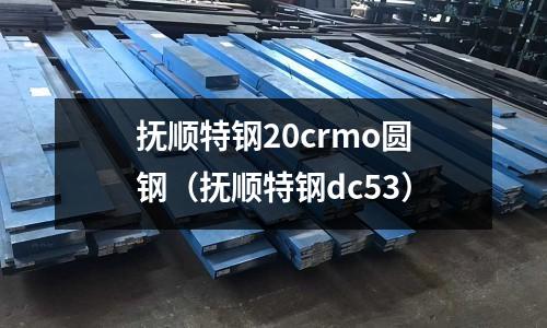 撫順特鋼20crmo圓鋼（撫順特鋼dc53）