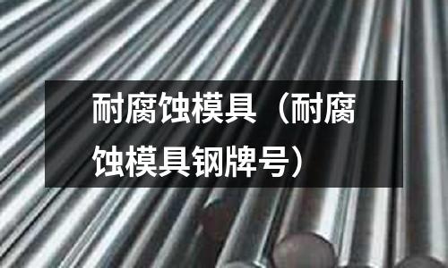 耐腐蝕模具（耐腐蝕模具鋼牌號(hào)）