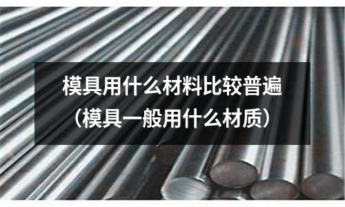 模具用什么材料比較普遍（模具一般用什么材質）