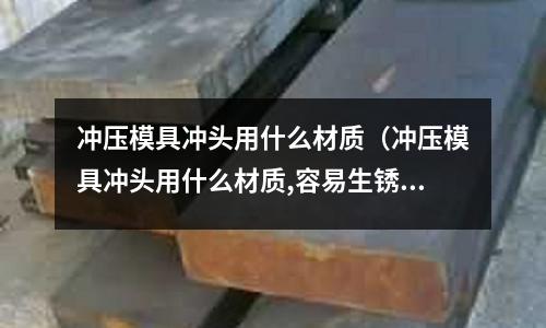 沖壓模具沖頭用什么材質(沖壓模具沖頭用什么材質,容易生銹嗎?)