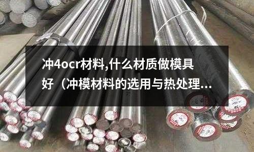 沖4ocr材料,什么材質做模具好(沖模材料的選用與熱處理)