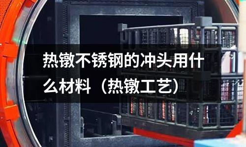 熱鐓不銹鋼的沖頭用什么材料（熱鐓工藝）